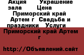 Акция!!!!! Украшение зала!!!! › Цена ­ 3 500 - Приморский край, Артем г. Свадьба и праздники » Услуги   . Приморский край,Артем г.